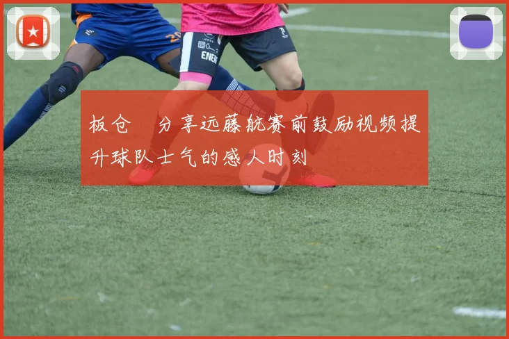 板仓滉分享远藤航赛前鼓励视频提升球队士气的感人时刻
