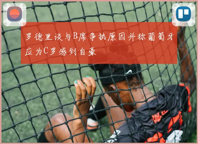 罗德里谈与B席争执原因并称葡萄牙应为C罗感到自豪