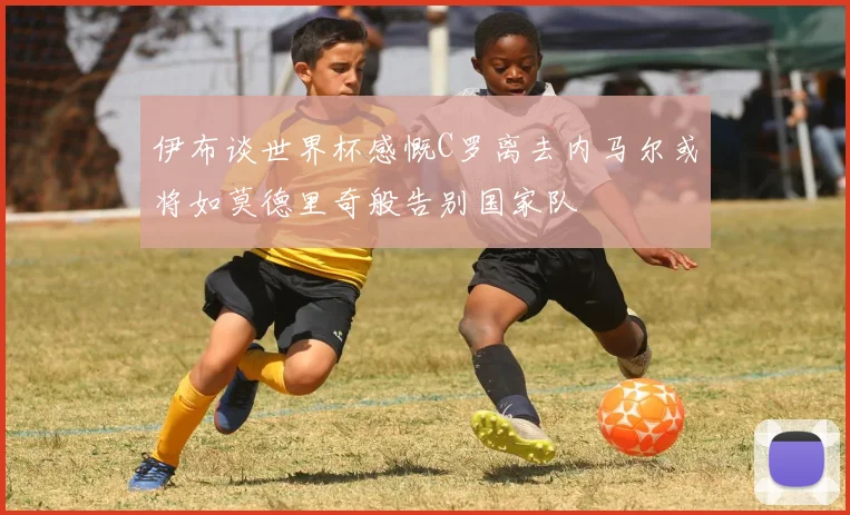 伊布谈世界杯感慨C罗离去内马尔或将如莫德里奇般告别国家队