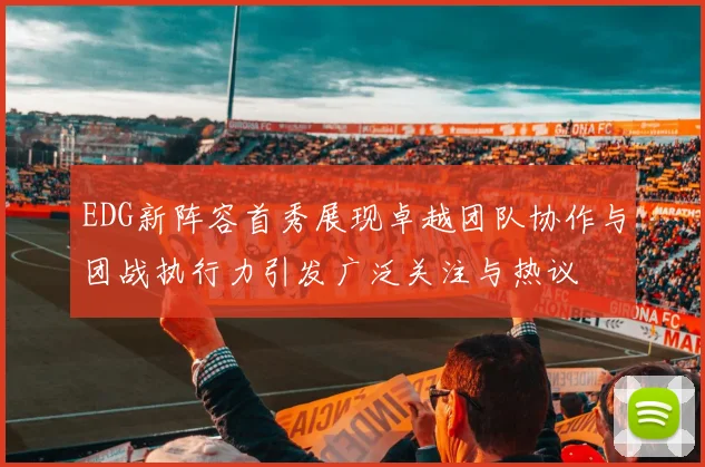 EDG新阵容首秀展现卓越团队协作与团战执行力引发广泛关注与热议