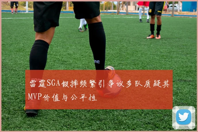 雷霆SGA假摔频繁引争议多队质疑其MVP价值与公平性