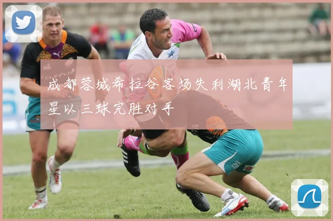 成都蓉城希拉谷客场失利湖北青年星以三球完胜对手