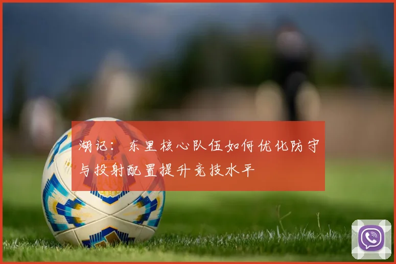 湖记：东里核心队伍如何优化防守与投射配置提升竞技水平