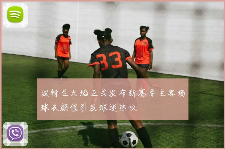 波特兰火焰正式发布新赛季主客场球衣颜值引发球迷热议