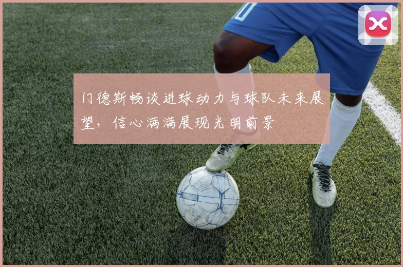门德斯畅谈进球动力与球队未来展望，信心满满展现光明前景