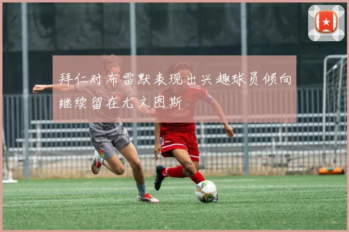 拜仁对布雷默表现出兴趣球员倾向继续留在尤文图斯