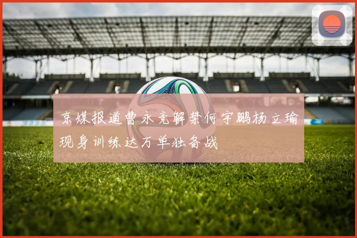 京媒报道曹永竞解禁何宇鹏杨立瑜现身训练达万单独备战