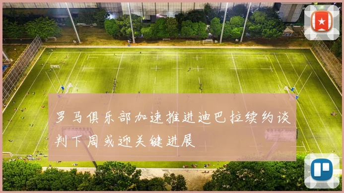 罗马俱乐部加速推进迪巴拉续约谈判下周或迎关键进展