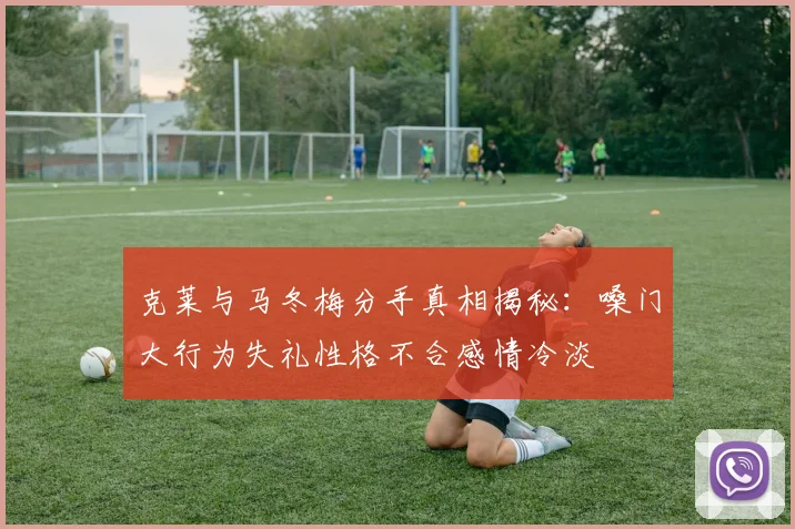 克莱与马冬梅分手真相揭秘：嗓门大行为失礼性格不合感情冷淡