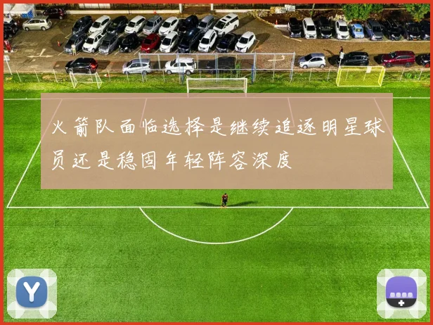 火箭队面临选择是继续追逐明星球员还是稳固年轻阵容深度