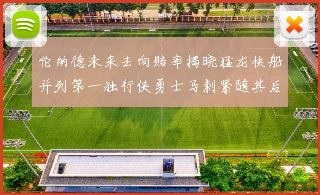 伦纳德未来去向赔率揭晓猛龙快船并列第一独行侠勇士马刺紧随其后