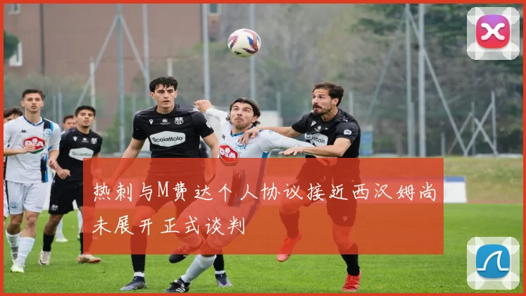 热刺与M费达个人协议接近西汉姆尚未展开正式谈判