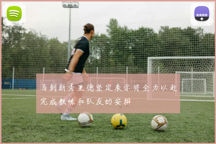 马刺新秀里德坚定表示将全力以赴完成教练和队友的安排