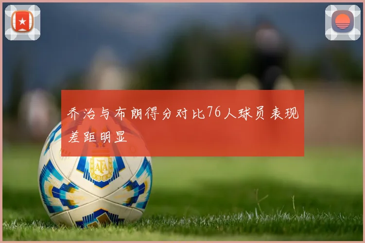 乔治与布朗得分对比76人球员表现差距明显