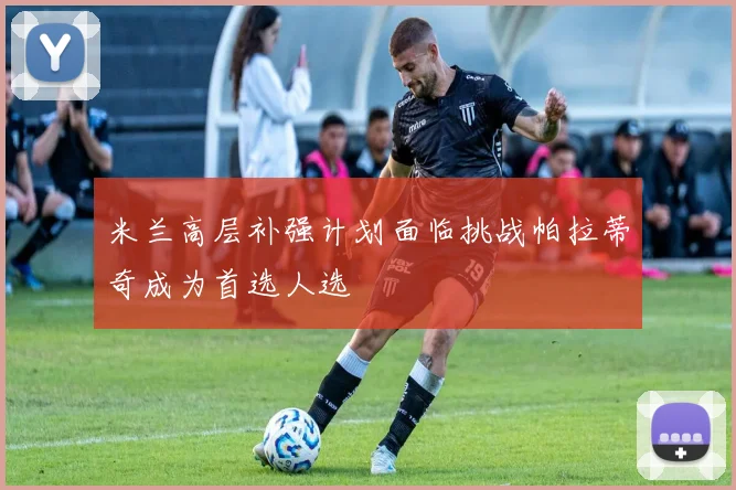 米兰高层补强计划面临挑战帕拉蒂奇成为首选人选