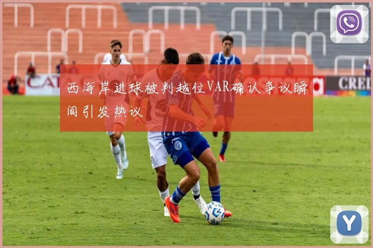 西海岸进球被判越位VAR确认争议瞬间引发热议