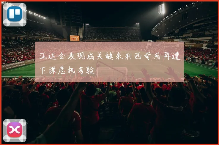 亚运会表现成关键米利西奇或再遭下课危机考验