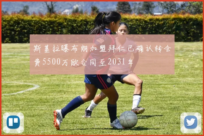 斯基拉曝布朗加盟拜仁已确认转会费5500万欧合同至2031年