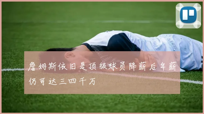 詹姆斯依旧是顶级球员降薪后年薪仍可达三四千万