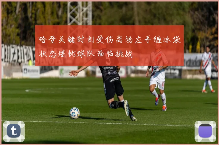 哈登关键时刻受伤离场左手缠冰袋状态堪忧球队面临挑战