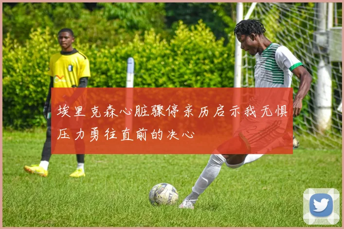 埃里克森心脏骤停亲历启示我无惧压力勇往直前的决心
