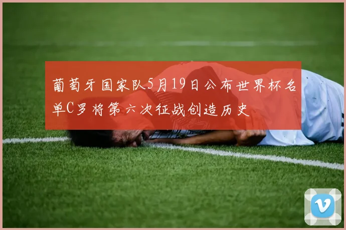 葡萄牙国家队5月19日公布世界杯名单C罗将第六次征战创造历史