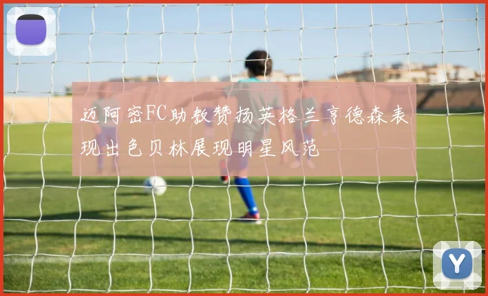 迈阿密FC助教赞扬英格兰亨德森表现出色贝林展现明星风范