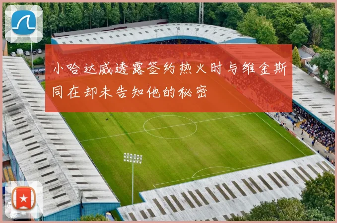 小哈达威透露签约热火时与维金斯同在却未告知他的秘密