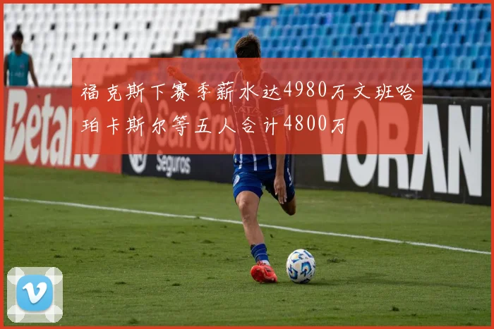 福克斯下赛季薪水达4980万文班哈珀卡斯尔等五人合计4800万