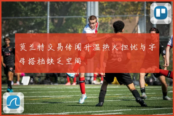 莫兰特交易传闻升温热火担忧与字母搭档缺乏空间
