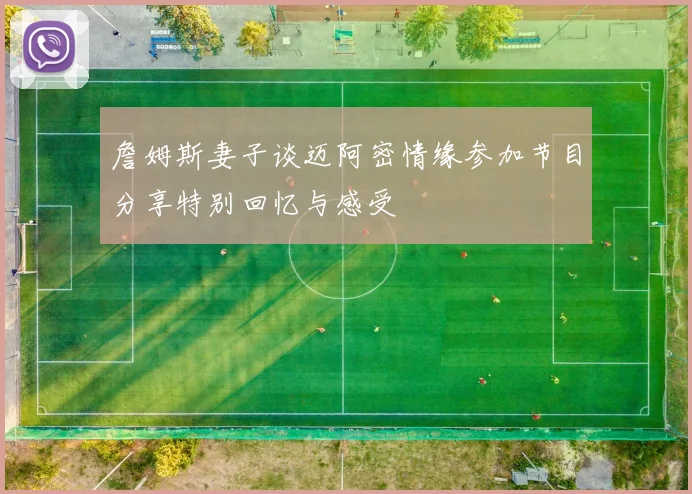 詹姆斯妻子谈迈阿密情缘参加节目分享特别回忆与感受