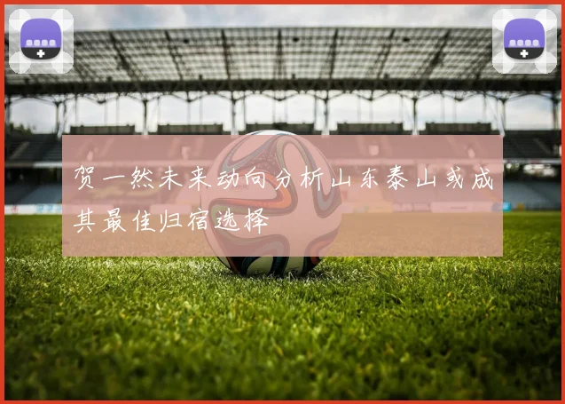 贺一然未来动向分析山东泰山或成其最佳归宿选择