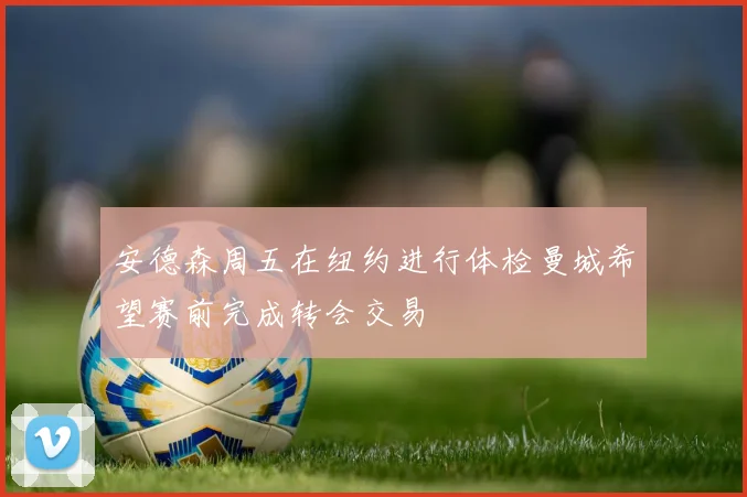 安德森周五在纽约进行体检曼城希望赛前完成转会交易
