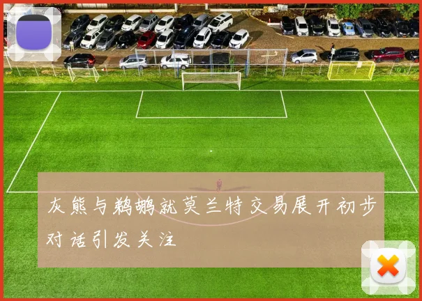 灰熊与鹈鹕就莫兰特交易展开初步对话引发关注