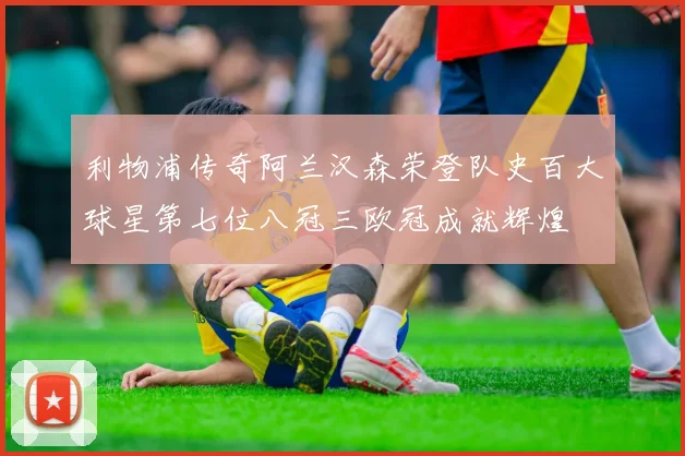 利物浦传奇阿兰汉森荣登队史百大球星第七位八冠三欧冠成就辉煌