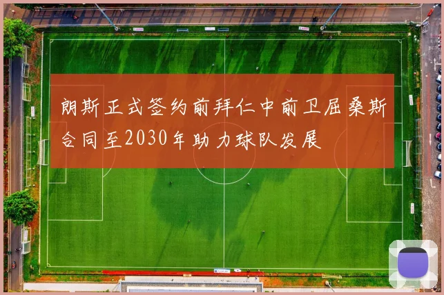 朗斯正式签约前拜仁中前卫屈桑斯合同至2030年助力球队发展