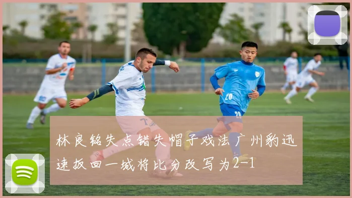 林良铭失点错失帽子戏法广州豹迅速扳回一城将比分改写为2-1