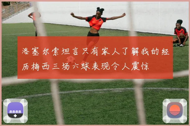 洛塞尔索坦言只有家人了解我的经历梅西三场六球表现令人震惊